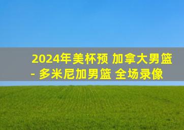 2024年美杯预 加拿大男篮 - 多米尼加男篮 全场录像